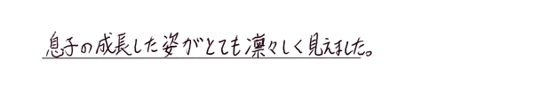 息子の成長した姿がとても凛々しく見えました。