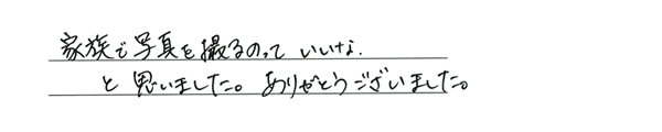 家族で写真を撮るのって いいなと思いました。ありがとうございました。